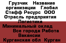 Грузчик › Название организации ­ Глобал Стафф Ресурс, ООО › Отрасль предприятия ­ Логистика › Минимальный оклад ­ 25 000 - Все города Работа » Вакансии   . Курганская обл.,Курган г.